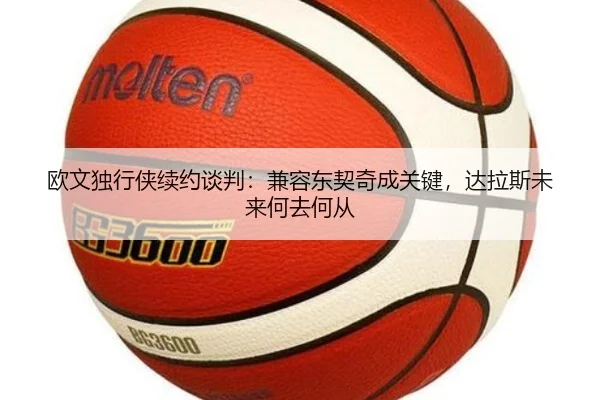 欧文独行侠续约谈判：兼容东契奇成关键，达拉斯未来何去何从