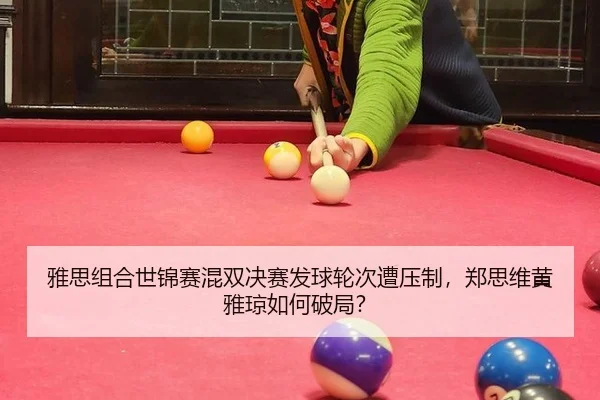 雅思组合世锦赛混双决赛发球轮次遭压制，郑思维黄雅琼如何破局？