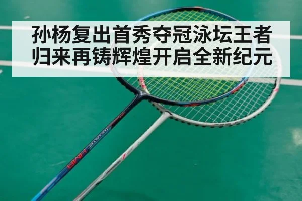 孙杨复出首秀夺冠泳坛王者归来再铸辉煌开启全新纪元