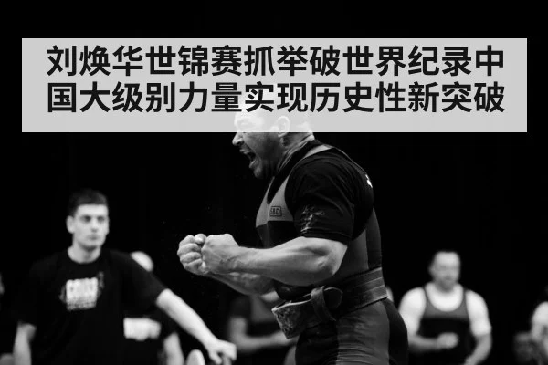 刘焕华世锦赛抓举破世界纪录中国大级别力量实现历史性新突破