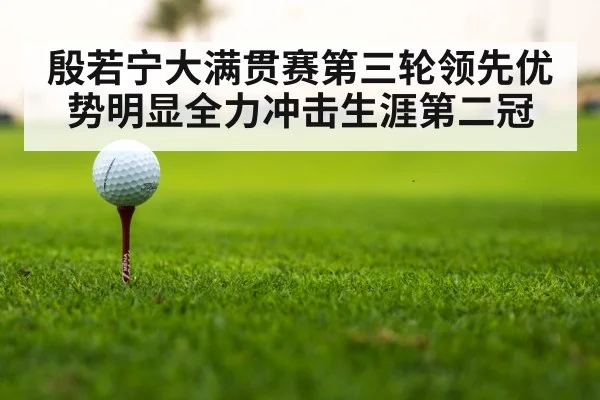 殷若宁大满贯赛第三轮领先优势明显全力冲击生涯第二冠