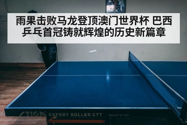 雨果击败马龙登顶澳门世界杯 巴西乒乓首冠铸就辉煌的历史新篇章
