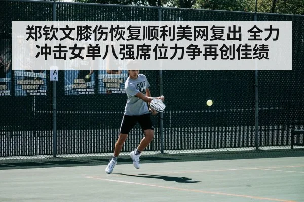 郑钦文膝伤恢复顺利美网复出 全力冲击女单八强席位力争再创佳绩