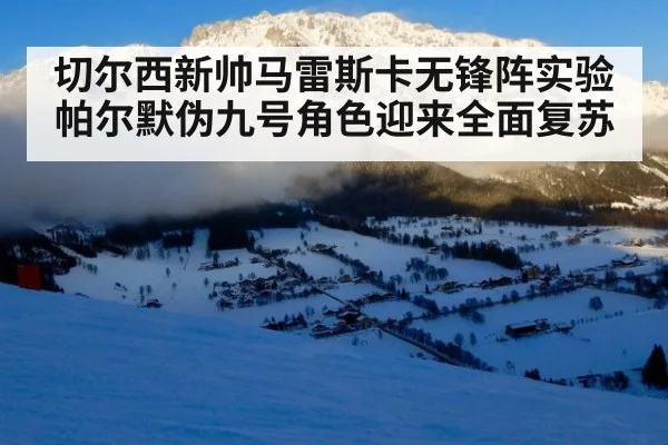 切尔西新帅马雷斯卡无锋阵实验 帕尔默伪九号角色迎来全面复苏