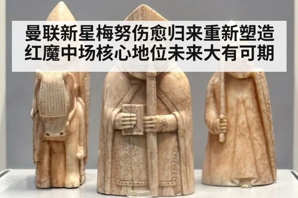 曼联新星梅努伤愈归来重新塑造红魔中场核心地位未来大有可期