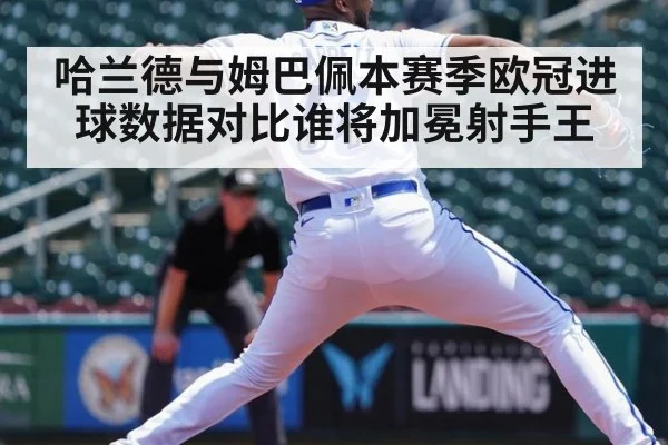 哈兰德与姆巴佩本赛季欧冠进球数据对比谁将加冕射手王