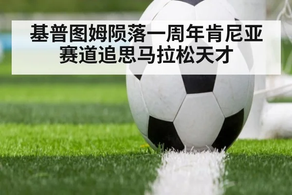 基普图姆陨落一周年肯尼亚赛道追思马拉松天才