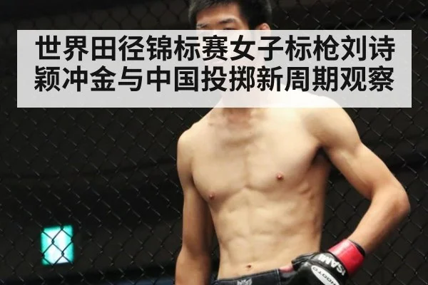 世界田径锦标赛女子标枪刘诗颖冲金与中国投掷新周期观察